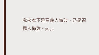 我來本不是召義人悔改，乃是召
罪人悔改。(路5:32)
 