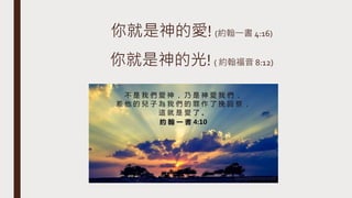 你就是神的愛! (約翰一書 4:16)
你就是神的光! ( 約翰福音 8:12)
 