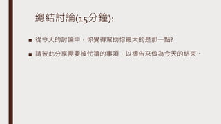 總結討論(15分鐘):
■ 從今天的討論中，你覺得幫助你最大的是那一點?
■ 請彼此分享需要被代禱的事項，以禱告來做為今天的結束。
 
