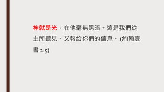 神就是光，在他毫無黑暗。這是我們從
主所聽見、又報給你們的信息。 (約翰壹
書 1:5)
 