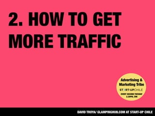 2. HOW TO GET
MORE TRAFFIC
Advertising &
Marketing Tribe


EVERY SECOND TUESDAY
2.30PM, CMI
DAVID TROYA/ GLAMPINGHUB.COM AT START-UP CHILE
 