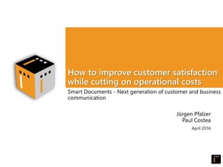 April 2016
How to improve customer satisfaction
while cutting on operational costs
Smart Documents - Next generation of customer and business
communication
Jürgen Pfalzer
Paul Costea
 