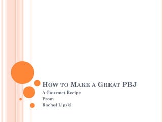 HOW TO MAKE A GREAT PBJ
A Gourmet Recipe
From
Rachel Lipski
 