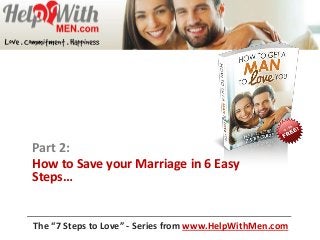 Part 2:
How to Save your Marriage in 6 Easy
Steps…
The “7 Steps to Love” - Series from www.HelpWithMen.com
 