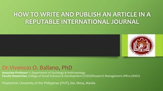 Associate Professor V, Department of Sociology & Anthropology
Faculty Researcher, College of Social Sciences & Development (CSSD)/Research Management Office (RMO)
Polytechnic University of the Philippines (PUP), Sta. Mesa, Manila
HOW TO WRITE AND PUBLISH AN ARTICLE IN A
REPUTABLE INTERNATIONAL JOURNAL
 