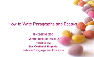 How to Write Paragraphs and Essays
EN 2/ENG 200
Communication Skills 2
Prepared by:
Ma. Cecilia M. Eugenio
Instructor/Language and Education
 