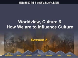 Session 2
Worldview, Culture &
How We are to Influence Culture
 