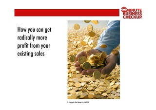 How you can get
radically more
profit from your
existing sales




                   © Copyright One Sherpa Pty Ltd 2010
 