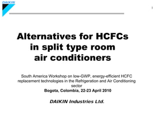 DAIKIN
                                                                              1




         Alternatives for HCFCs
            in split type room
             air conditioners
           South America Workshop on low-GWP, energy-efficient HCFC
         replacement technologies in the Refrigeration and Air Conditioning
                                       sector
                       Bogota, Colombia, 22-23 April 2010

                          DAIKIN Industries Ltd.
 