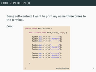 Being self-centred, I want to print my name three times to
the terminal.
Cool.
CODE REPETITION (1)
6
public class MartinPr...