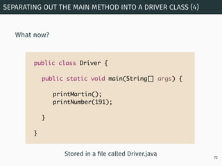 SEPARATING OUT THE MAIN METHOD INTO A DRIVER CLASS (4)
72
public class Driver {
public static void main(String[] args) {
}...