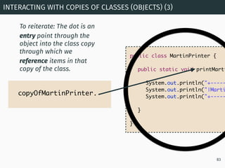 INTERACTING WITH COPIES OF CLASSES (OBJECTS) (3)
83
public class MartinPrinter {
public static void printMarti
System.out....
