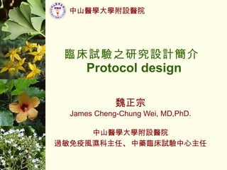 臨床試驗之研究設計簡介  Protocol design 魏正宗 James Cheng-Chung Wei, MD,PhD. 中山醫學大學附設醫院 過敏免疫風濕科主任 、 中藥臨床試驗中心主任 