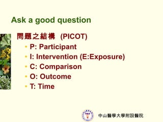 Ask a good question }֮Y  (PICOT) P: Participant I: Intervention (E:Exposure) C: Comparison O: Outcome T: Time 