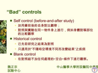 Bad controls Self control (before-and-after study) ˎǰ팦^죻 cͬһMУwQλı^^ Historical control ǰо֮Y錦 ֻm춡Srխhͬ׃Y֮ Blank control ڌսMκ̎  հ  lM^졣 