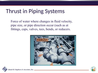 Thrust in Piping Systems
Force of water where changes in fluid velocity,
pipe size, or pipe direction occur (such as at
fittings, caps, valves, tees, bends, or reducers.
 