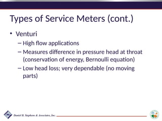 Types of Service Meters (cont.)
• Venturi
– High flow applications
– Measures difference in pressure head at throat
(conservation of energy, Bernoulli equation)
– Low head loss; very dependable (no moving
parts)
 