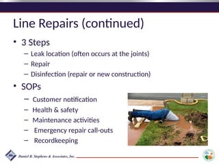 Line Repairs (continued)
• 3 Steps
– Leak location (often occurs at the joints)
– Repair
– Disinfection (repair or new construction)
• SOPs
– Customer notification
– Health & safety
– Maintenance activities
– Emergency repair call-outs
– Recordkeeping
 