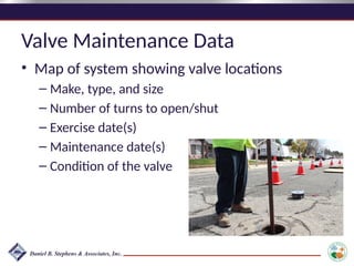 Valve Maintenance Data
• Map of system showing valve locations
– Make, type, and size
– Number of turns to open/shut
– Exercise date(s)
– Maintenance date(s)
– Condition of the valve
 