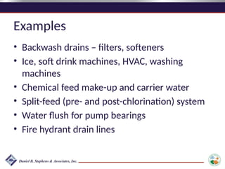 Examples
• Backwash drains – filters, softeners
• Ice, soft drink machines, HVAC, washing
machines
• Chemical feed make-up and carrier water
• Split-feed (pre- and post-chlorination) system
• Water flush for pump bearings
• Fire hydrant drain lines
 