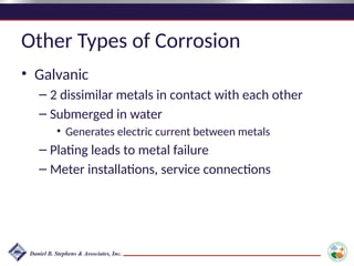 Other Types of Corrosion
• Galvanic
– 2 dissimilar metals in contact with each other
– Submerged in water
• Generates electric current between metals
– Plating leads to metal failure
– Meter installations, service connections
 