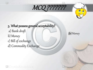 5. What possess general acceptability?
a) Bank draft
b) Money
c) Bill of exchange
d) Commodity Exchange
(b) Money
MCQ???????
 