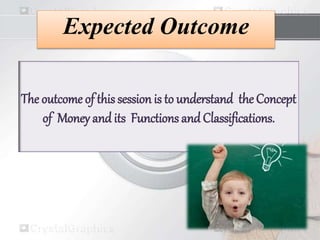 Expected Outcome
The outcome of this session is to understand the Concept
of Money and its Functions andClassifications.
 