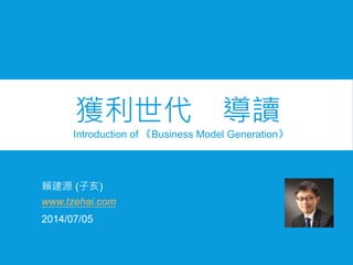賴建源 (子亥)
Introduction of 《Business Model Generation》
2014/07/05
www.tzehai.com
獲利世代 導讀
 