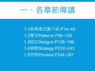 一、各章節導讀
1.1商業模式圖介紹 P14~49
1.2樣式Patterns P56~125
1.3設計Designs P126~199
1.4策略Strategy P200~243
1.5流程Process P244~261
 