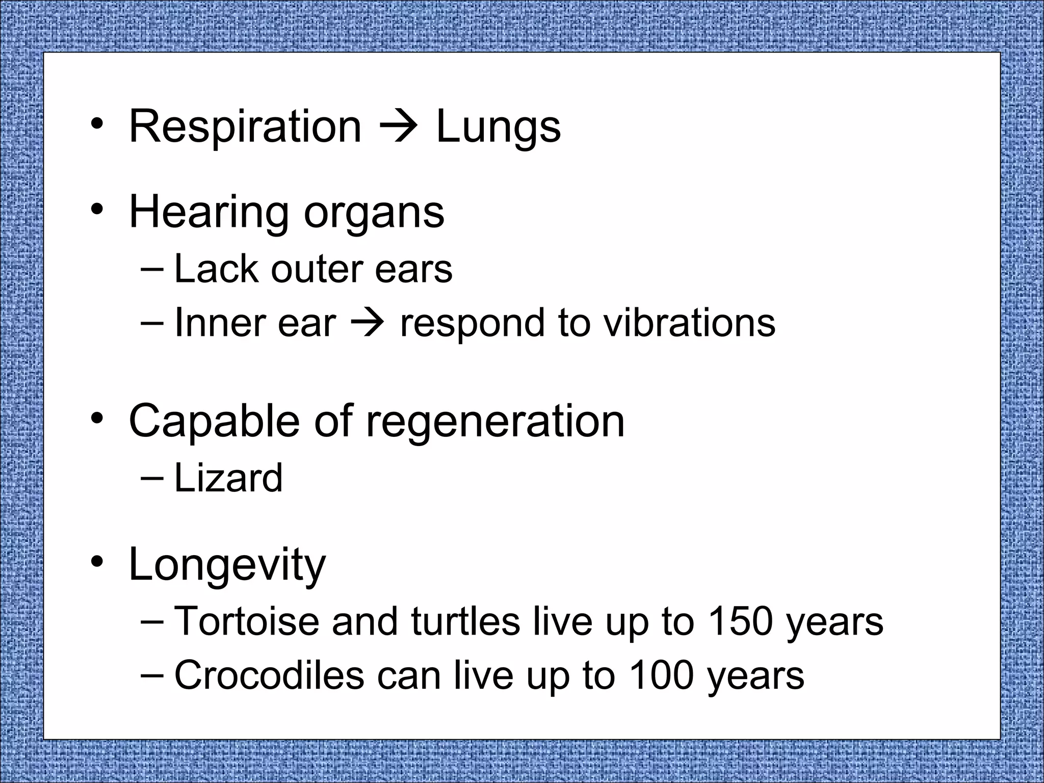 • Respiration  Lungs
• Hearing organs
– Lack outer ears
– Inner ear  respond to vibrations

• Capable of regeneration
– Lizard

• Longevity
– Tortoise and turtles live up to 150 years
– Crocodiles can live up to 100 years

 