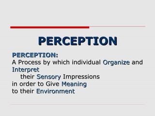 PERCEPTION
PERCEPTION:
A Process by which individual Organize and
Interpret
their Sensory Impressions
in order to Give Meaning
to their Environment

 