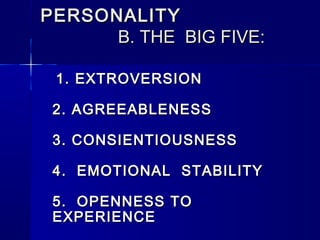 PERSONALITY
B. THE BIG FIVE:
1. EXTROVERSION
2. AGREEABLENESS
3. CONSIENTIOUSNESS
4. EMOTIONAL STABILITY
5. OPENNESS TO
EXPERIENCE

 