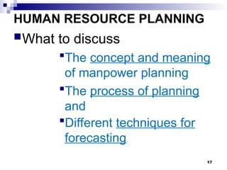 HUMAN RESOURCE PLANNING
What to discuss
The concept and meaning
of manpower planning
The process of planning
and
Different techniques for
forecasting.
17
 