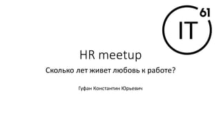 HR meetup
Сколько лет живет любовь к работе?
Гуфан Константин Юрьевич
 