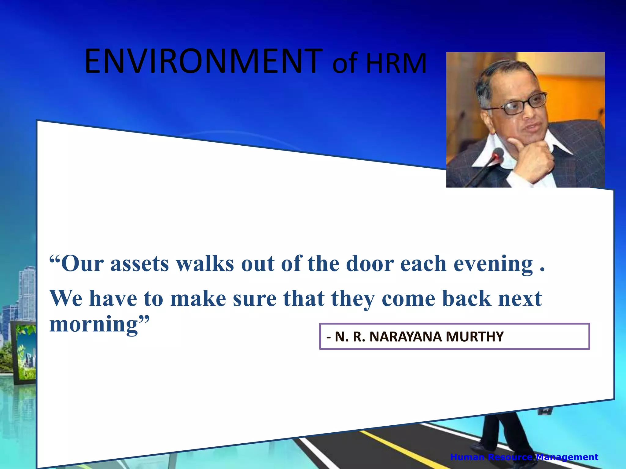ENVIRONMENT of HRM
“Our assets walks out of the door each evening .
We have to make sure that they come back next
morning”
Human Resource Management
- N. R. NARAYANA MURTHY
 