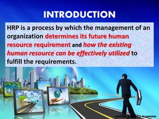 INTRODUCTION
HUMAN RESOURCE PLANNING
HRP is a process by which the management of an
organization determines its future human
resource requirement and how the existing
human resource can be effectively utilized to
fulfill the requirements.
 