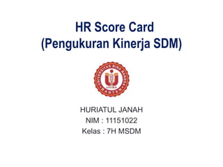 1
HR Score Card
(Pengukuran Kinerja SDM)
HURIATUL JANAH
NIM : 11151022
Kelas : 7H MSDM
 