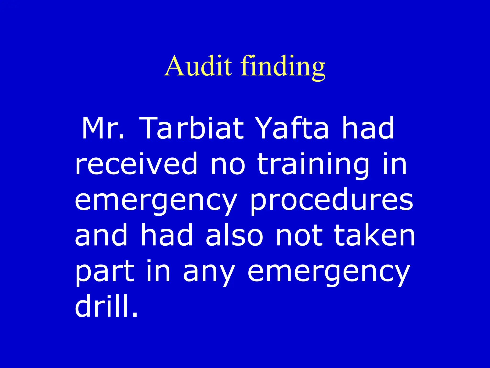 Audit finding
Mr. Tarbiat Yafta had
received no training in
emergency procedures
and had also not taken
part in any emergency
drill.
 