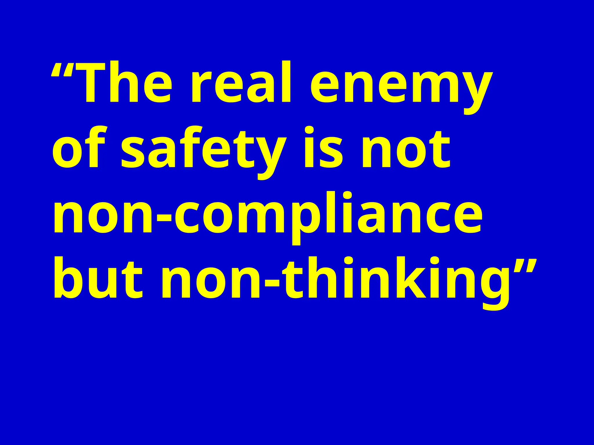 “The real enemy
of safety is not
non-compliance
but non-thinking”
 