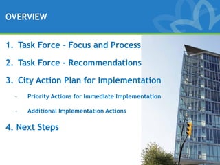OVERVIEW


1. Task Force – Focus and Process

2. Task Force - Recommendations

3. City Action Plan for Implementation
  –   Priority Actions for Immediate Implementation

  –   Additional Implementation Actions

4. Next Steps
 