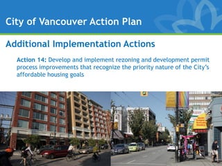 City of Vancouver Action Plan

Additional Implementation Actions
  Action 14: Develop and implement rezoning and development permit
  process improvements that recognize the priority nature of the City’s
  affordable housing goals
 
