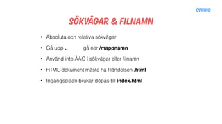 Sökvägar & Filnamn
• Absoluta och relativa sökvägar
• Gå upp .. gå ner /mappnamn
• Använd inte ÅÄÖ i sökvägar eller ﬁlnamn
• HTML-dokument måste ha ﬁländelsen .html
• Ingångssidan brukar döpas till index.html
Övning
 