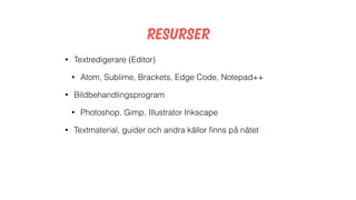 Resurser
• Textredigerare (Editor)
• Atom, Sublime, Brackets, Edge Code, Notepad++
• Bildbehandlingsprogram
• Photoshop, Gimp, Illustrator Inkscape
• Textmaterial, guider och andra källor ﬁnns på nätet
 
