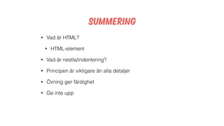 Summering
• Vad är HTML?
• HTML-element
• Vad är nestla/indentering?
• Principen är viktigare än alla detaljer
• Övning ger färdighet
• Ge inte upp
 