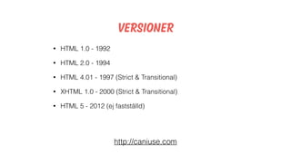 • HTML 1.0 - 1992
• HTML 2.0 - 1994
• HTML 4.01 - 1997 (Strict & Transitional)
• XHTML 1.0 - 2000 (Strict & Transitional)
• HTML 5 - 2012 (ej fastställd)
Versioner
http://caniuse.com
 