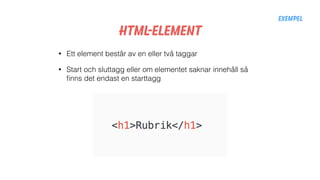 HTML-Element
• Ett element består av en eller två taggar
• Start och sluttagg eller om elementet saknar innehåll så
ﬁnns det endast en starttagg
Exempel
 