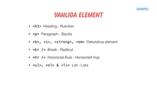 Vanliga Element
• <h1> Heading - Rubriker
• <p> Paragraph - Stycke
• <b>, <i>, <strong>, <em> Dekorativa element
• <br /> Break - Radbryt
• <hr /> Horizontal Rule - Horisontell linje
• <ul>, <ol> & <li> List - Lista
Exempel
 