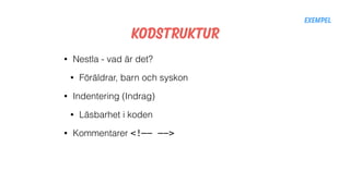 Kodstruktur
• Nestla - vad är det?
• Föräldrar, barn och syskon
• Indentering (Indrag)
• Läsbarhet i koden
• Kommentarer <!—- —->
Exempel
 