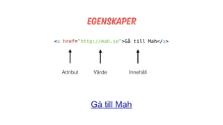 Egenskaper
<a href=”http://mah.se”>Gå till Mah</a>
Attribut Värde Innehåll
Gå till Mah
 