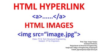 HTML HYPERLINK
<a>......</a>
HTML IMAGES
<img src=“image.jpg">
Class: FY B. Tech Structural Engineering
Subject: IT for Engineers Prof. Jape Anuja Sanjay
Assistant Professor,
Department of Structural Engineering,
Sanjivani College of Engineering. Kopargaon
Email: japeanujast@sanjivani.org.in
 